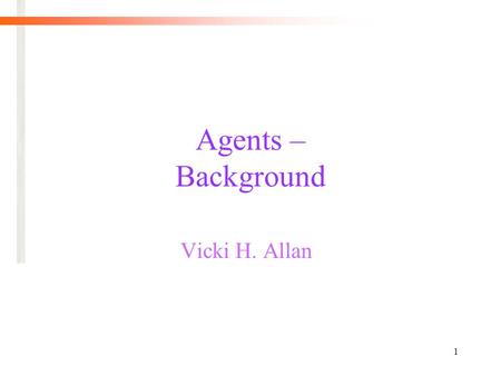 1 Agents – Background Vicki H. Allan. 2 An Agent in its Environment AGENT ENVIRONMENT Sensor Input action output.