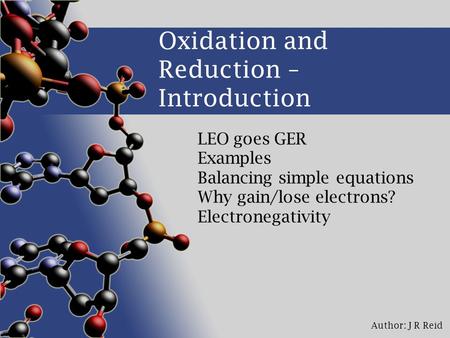 Author: J R Reid Oxidation and Reduction – Introduction LEO goes GER Examples Balancing simple equations Why gain/lose electrons? Electronegativity.