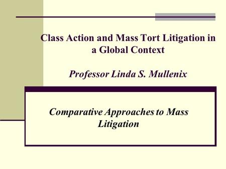 Class Action and Mass Tort Litigation in a Global Context Professor Linda S. Mullenix Comparative Approaches to Mass Litigation.
