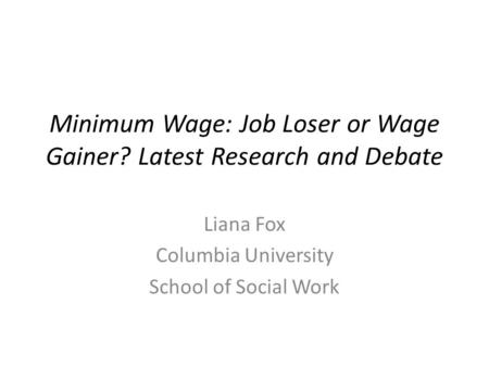 Minimum Wage: Job Loser or Wage Gainer? Latest Research and Debate Liana Fox Columbia University School of Social Work.