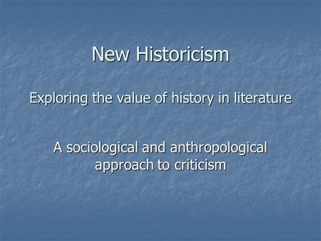 New Historicism Exploring the value of history in literature A sociological and anthropological approach to criticism.