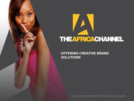 Private and Confidential © 2011 The Africa Channel Limited (UK) OFFERING CREATIVE BRAND SOLUTIONS.