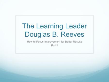 The Learning Leader Douglas B. Reeves How to Focus Improvement for Better Results Part I.