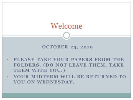 OCTOBER 25, 2010 PLEASE TAKE YOUR PAPERS FROM THE FOLDERS. (DO NOT LEAVE THEM, TAKE THEM WITH YOU.) YOUR MIDTERM WILL BE RETURNED TO YOU ON WEDNESDAY.
