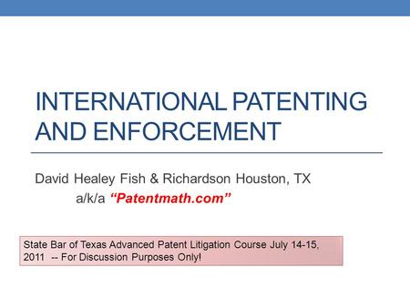 INTERNATIONAL PATENTING AND ENFORCEMENT David Healey Fish & Richardson Houston, TX a/k/a “Patentmath.com” State Bar of Texas Advanced Patent Litigation.