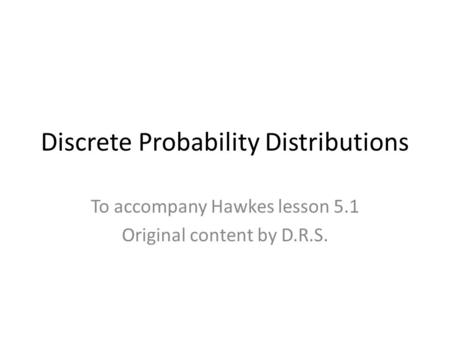 Discrete Probability Distributions To accompany Hawkes lesson 5.1 Original content by D.R.S.