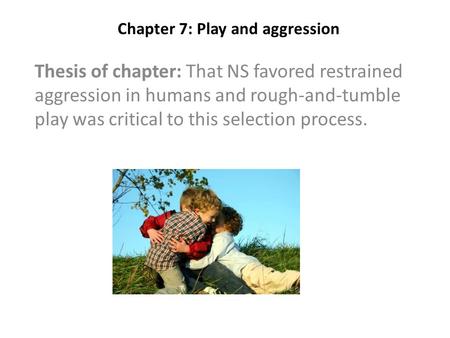 Chapter 7: Play and aggression Thesis of chapter: That NS favored restrained aggression in humans and rough-and-tumble play was critical to this selection.