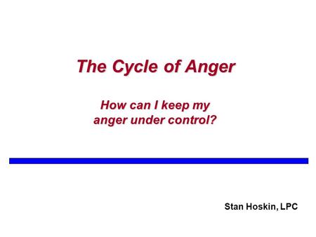 The Cycle of Anger How can I keep my anger under control? Stan Hoskin, LPC.