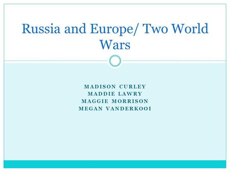 MADISON CURLEY MADDIE LAWRY MAGGIE MORRISON MEGAN VANDERKOOI Russia and Europe/ Two World Wars.