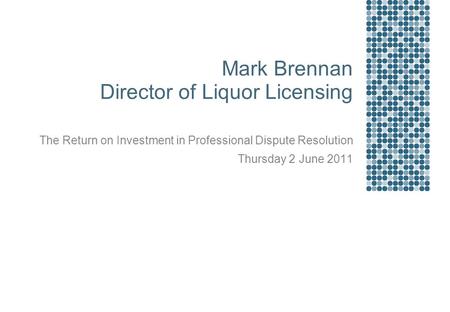 Mark Brennan Director of Liquor Licensing The Return on Investment in Professional Dispute Resolution Thursday 2 June 2011.