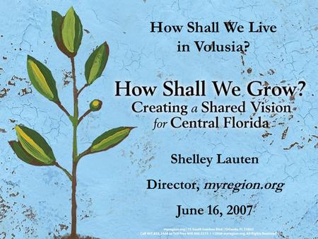 How Shall We Live in Volusia? Shelley Lauten Director, myregion.org June 16, 2007.