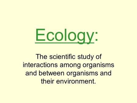 Ecology: The scientific study of interactions among organisms and between organisms and their environment.