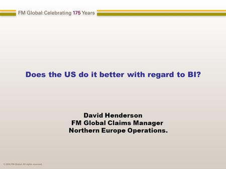 Does the US do it better with regard to BI? David Henderson FM Global Claims Manager Northern Europe Operations.