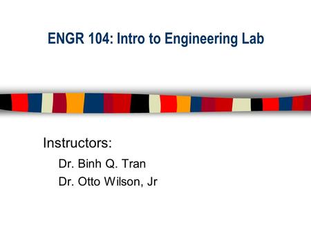 ENGR 104: Intro to Engineering Lab Instructors: Dr. Binh Q. Tran Dr. Otto Wilson, Jr.