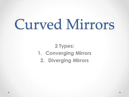 Curved Mirrors 2 Types: 1.Converging Mirrors 2.Diverging Mirrors.