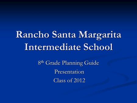Rancho Santa Margarita Intermediate School 8 th Grade Planning Guide Presentation Presentation Class of 2012 Class of 2012.