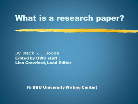 What is a research paper? By Mark J. Boone Edited by UWC staff`: Lisa Crawford, Lead Editor (© DBU University Writing Center)