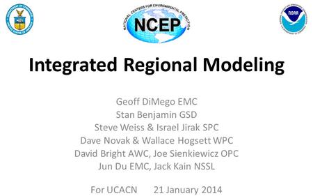 Integrated Regional Modeling Geoff DiMego EMC Stan Benjamin GSD Steve Weiss & Israel Jirak SPC Dave Novak & Wallace Hogsett WPC David Bright AWC, Joe Sienkiewicz.