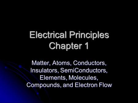 Electrical Principles Chapter 1 Matter, Atoms, Conductors, Insulators, SemiConductors, Elements, Molecules, Compounds, and Electron Flow.