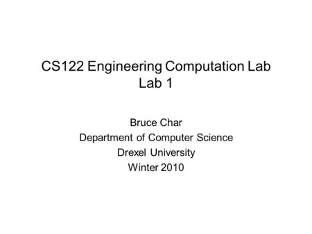 CS122 Engineering Computation Lab Lab 1 Bruce Char Department of Computer Science Drexel University Winter 2010.