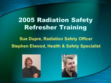 2005 Radiation Safety Refresher Training Sue Dupre, Radiation Safety Officer Stephen Elwood, Health & Safety Specialist.