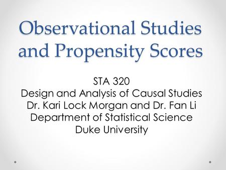 Observational Studies and Propensity Scores STA 320 Design and Analysis of Causal Studies Dr. Kari Lock Morgan and Dr. Fan Li Department of Statistical.