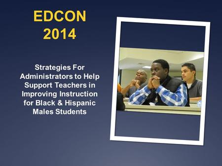 EDCON 2014 Strategies For Administrators to Help Support Teachers in Improving Instruction for Black & Hispanic Males Students.
