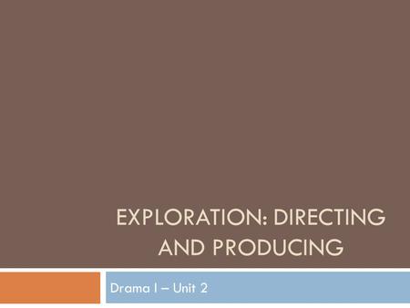 EXPLORATION: DIRECTING AND PRODUCING Drama I – Unit 2.