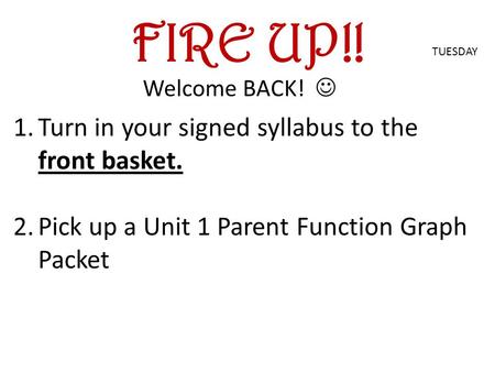 FIRE UP!! Welcome BACK! TUESDAY 1.Turn in your signed syllabus to the front basket. 2.Pick up a Unit 1 Parent Function Graph Packet.