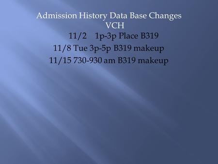 Admission History Data Base Changes VCH 11/2 1p-3p Place B319 11/8 Tue 3p-5p B319 makeup 11/15 730-930 am B319 makeup.