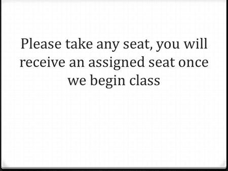 Please take any seat, you will receive an assigned seat once we begin class.
