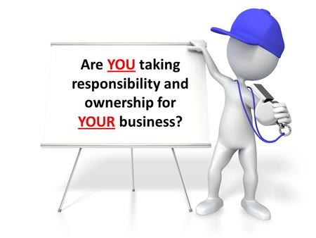 Taking Responsibility Are YOU taking responsibility and ownership for YOUR business?