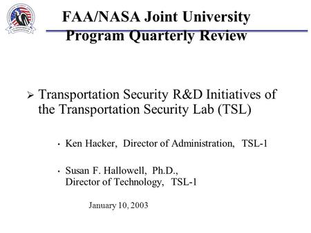 FAA/NASA Joint University Program Quarterly Review  Transportation Security R&D Initiatives of the Transportation Security Lab (TSL) Ken Hacker, Director.