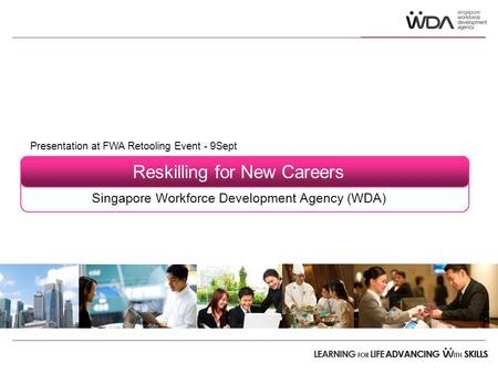 Presentation at FWA Retooling Event Presentation at FWA Retooling Event - 9Sept Reskilling for New Careers Singapore Workforce Development Agency (WDA)