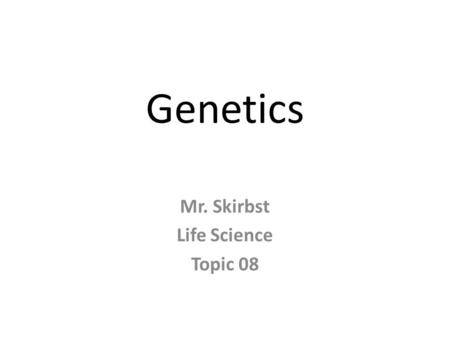 Genetics Mr. Skirbst Life Science Topic 08. Genetics.