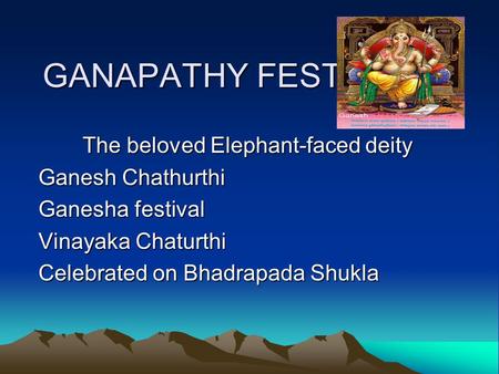 GANAPATHY FESTIVAL The beloved Elephant-faced deity Ganesh Chathurthi Ganesha festival Vinayaka Chaturthi Celebrated on Bhadrapada Shukla.