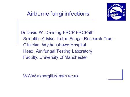 Airborne fungi infections Dr David W. Denning FRCP FRCPath Scientific Advisor to the Fungal Research Trust Clinician, Wythenshawe Hospital Head, Antifungal.