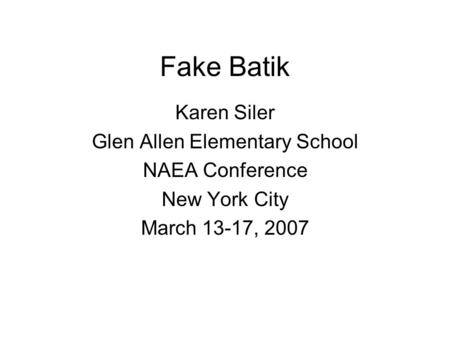 Fake Batik Karen Siler Glen Allen Elementary School NAEA Conference New York City March 13-17, 2007.