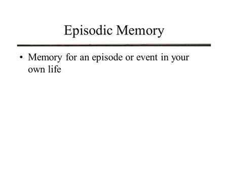 Episodic Memory Memory for an episode or event in your own life.