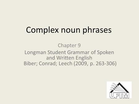 Complex noun phrases Chapter 9 Longman Student Grammar of Spoken and Written English Biber; Conrad; Leech (2009, p. 263-306)