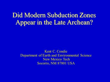 Did Modern Subduction Zones Appear in the Late Archean? Kent C. Condie Department of Earth and Environmental Science New Mexico Tech Socorro, NM 87801.