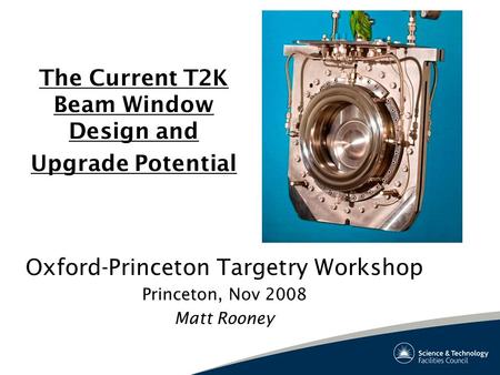 The Current T2K Beam Window Design and Upgrade Potential Oxford-Princeton Targetry Workshop Princeton, Nov 2008 Matt Rooney.