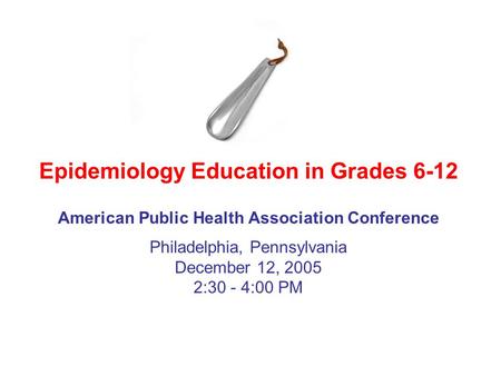 American Public Health Association Conference Epidemiology Education in Grades 6-12 Philadelphia, Pennsylvania December 12, 2005 2:30 - 4:00 PM.
