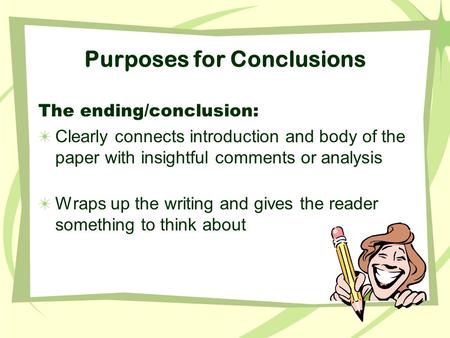 Purposes for Conclusions The ending/conclusion: Clearly connects introduction and body of the paper with insightful comments or analysis Wraps up the writing.