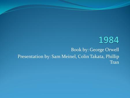 1984 Book by: George Orwell Presentation by: Sam Meinel, Colin Takata, Phillip Tran.