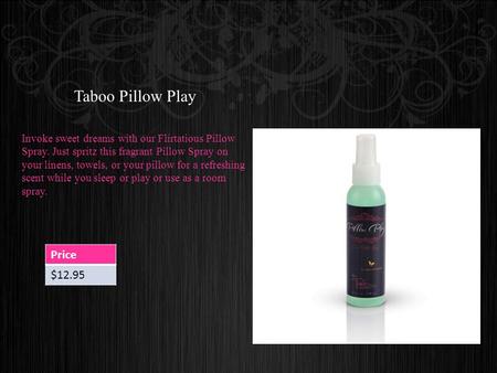 Taboo Pillow Play Invoke sweet dreams with our Flirtatious Pillow Spray. Just spritz this fragrant Pillow Spray on your linens, towels, or your pillow.