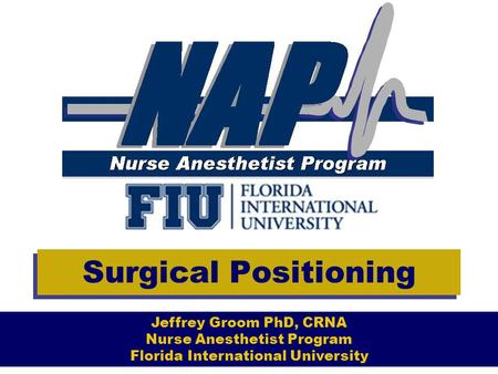   Surgical Positioning Jeffrey Groom PhD, CRNA Nurse Anesthetist Program Florida International University.