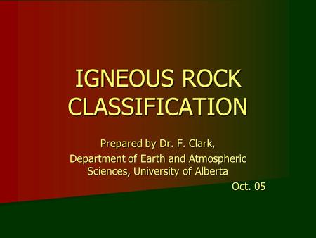 IGNEOUS ROCK CLASSIFICATION Prepared by Dr. F. Clark, Department of Earth and Atmospheric Sciences, University of Alberta Oct. 05.
