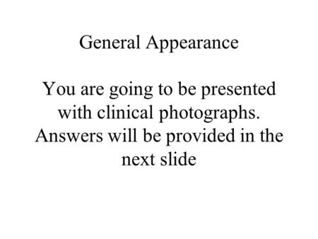 General Appearance You are going to be presented with clinical photographs. Answers will be provided in the next slide.