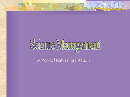 A Public Health Presentation Identifying a Seizure General Information First Aid for Seizures Being Prepared – What Can You Do? Activating the School.